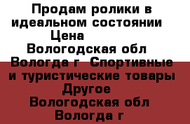 Продам ролики в идеальном состоянии › Цена ­ 2 500 - Вологодская обл., Вологда г. Спортивные и туристические товары » Другое   . Вологодская обл.,Вологда г.